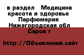  в раздел : Медицина, красота и здоровье » Парфюмерия . Нижегородская обл.,Саров г.